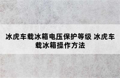 冰虎车载冰箱电压保护等级 冰虎车载冰箱操作方法